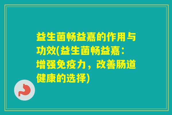 益生菌畅益嘉的作用与功效(益生菌畅益嘉：增强免疫力，改善肠道健康的选择)