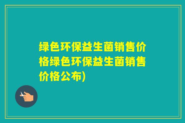 绿色环保益生菌销售价格绿色环保益生菌销售价格公布)