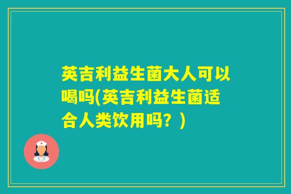 英吉利益生菌大人可以喝吗(英吉利益生菌适合人类饮用吗？)