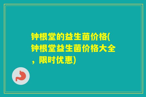 钟根堂的益生菌价格(钟根堂益生菌价格大全，限时优惠)