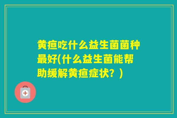 黄疸吃什么益生菌菌种最好(什么益生菌能帮助缓解黄疸症状？)