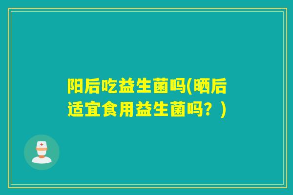 阳后吃益生菌吗(晒后适宜食用益生菌吗？)