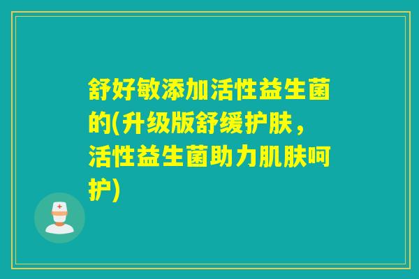 舒好敏添加活性益生菌的(升级版舒缓护肤，活性益生菌助力呵护)