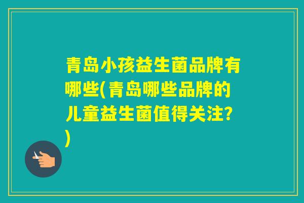 青岛小孩益生菌品牌有哪些(青岛哪些品牌的儿童益生菌值得关注？)