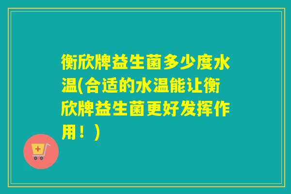 衡欣牌益生菌多少度水温(合适的水温能让衡欣牌益生菌更好发挥作用！)