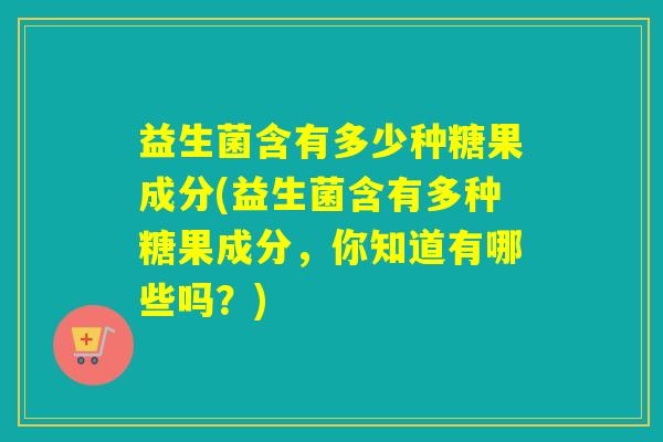 益生菌含有多少种糖果成分(益生菌含有多种糖果成分，你知道有哪些吗？)
