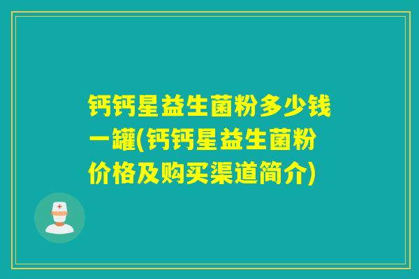 钙钙星益生菌粉多少钱一罐(钙钙星益生菌粉价格及购买渠道简介)