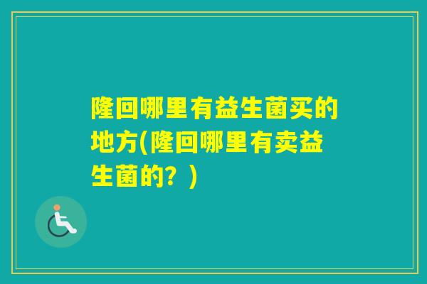隆回哪里有益生菌买的地方(隆回哪里有卖益生菌的？)
