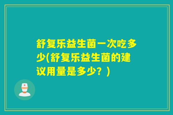 舒复乐益生菌一次吃多少(舒复乐益生菌的建议用量是多少？)