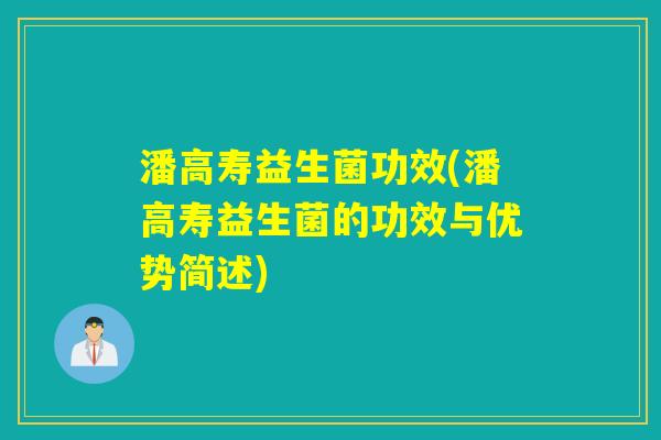 潘高寿益生菌功效(潘高寿益生菌的功效与优势简述)