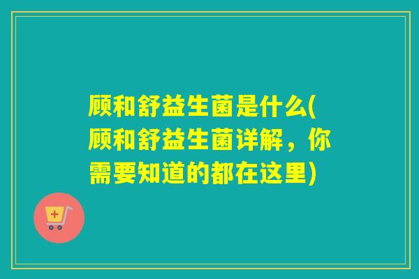 顾和舒益生菌是什么(顾和舒益生菌详解，你需要知道的都在这里)