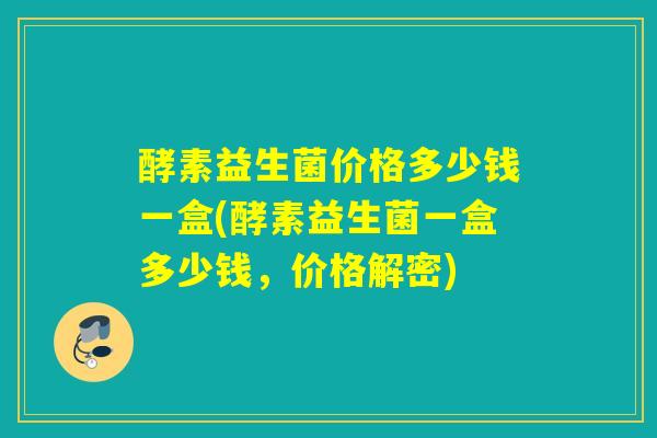 酵素益生菌价格多少钱一盒(酵素益生菌一盒多少钱，价格解密)