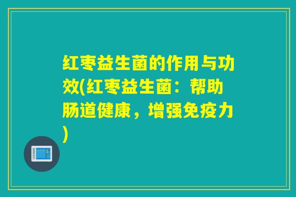 红枣益生菌的作用与功效(红枣益生菌：帮助肠道健康，增强力)