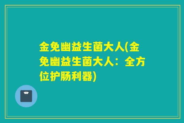 金免幽益生菌大人(金免幽益生菌大人：全方位护肠利器)