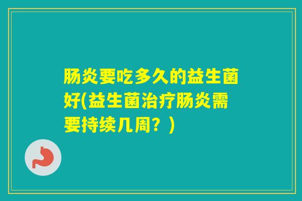 要吃多久的益生菌好(益生菌需要持续几周？)