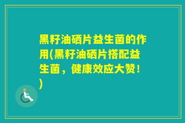黑籽油硒片益生菌的作用(黑籽油硒片搭配益生菌，健康效应大赞！)