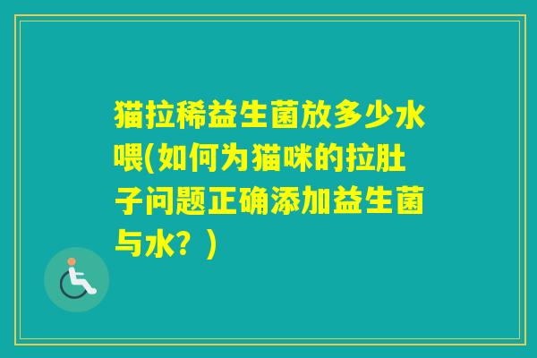 猫拉稀益生菌放多少水喂(如何为猫咪的拉肚子问题正确添加益生菌与水？)