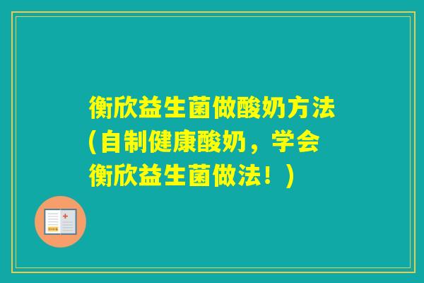 衡欣益生菌做酸奶方法(自制健康酸奶，学会衡欣益生菌做法！)