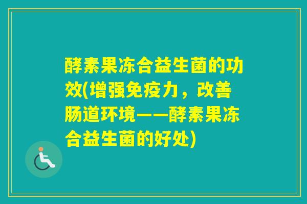 酵素果冻合益生菌的功效(增强力，改善肠道环境——酵素果冻合益生菌的好处)