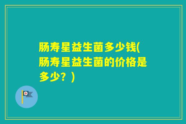 肠寿星益生菌多少钱(肠寿星益生菌的价格是多少？)