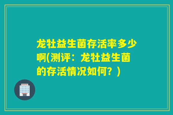 龙牡益生菌存活率多少啊(测评：龙牡益生菌的存活情况如何？)