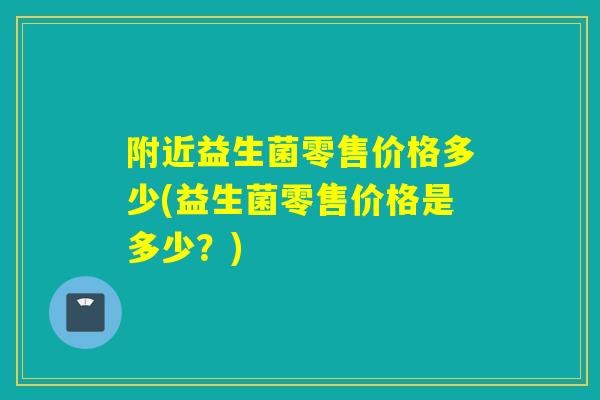 附近益生菌零售价格多少(益生菌零售价格是多少？)