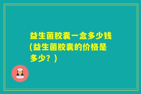 益生菌胶囊一盒多少钱(益生菌胶囊的价格是多少？)