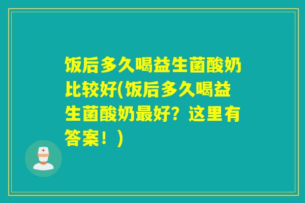 饭后多久喝益生菌酸奶比较好(饭后多久喝益生菌酸奶好？这里有答案！)