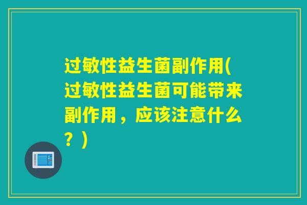 过敏性益生菌副作用(过敏性益生菌可能带来副作用，应该注意什么？)