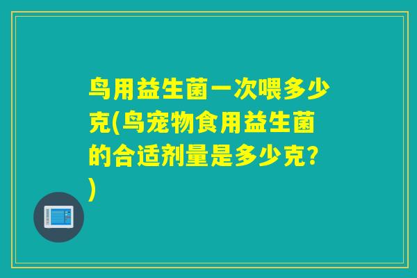 鸟用益生菌一次喂多少克(鸟宠物食用益生菌的合适剂量是多少克？)