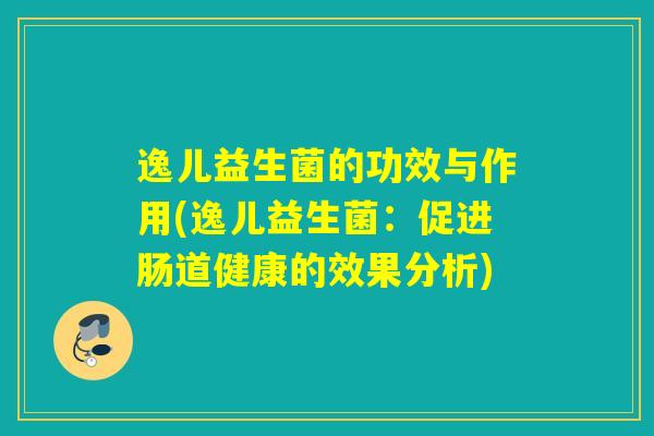 逸儿益生菌的功效与作用(逸儿益生菌：促进肠道健康的效果分析)