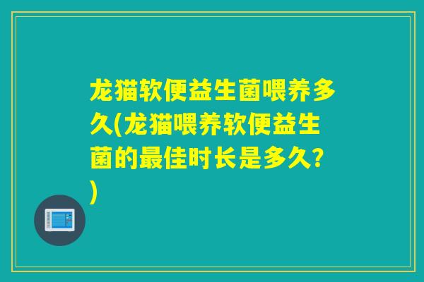 龙猫软便益生菌喂养多久(龙猫喂养软便益生菌的最佳时长是多久？)