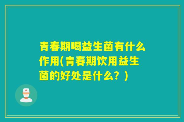 青春期喝益生菌有什么作用(青春期饮用益生菌的好处是什么？)