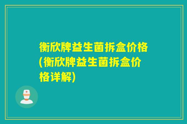 衡欣牌益生菌拆盒价格(衡欣牌益生菌拆盒价格详解)