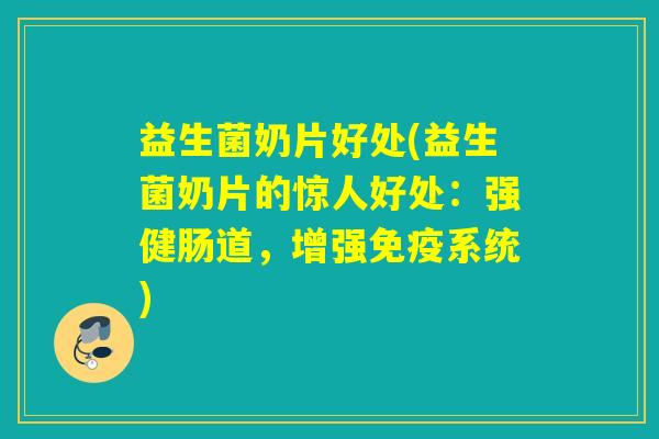 益生菌奶片好处(益生菌奶片的惊人好处：强健肠道，增强系统)