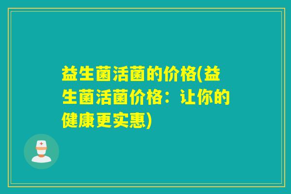 益生菌活菌的价格(益生菌活菌价格：让你的健康更实惠)