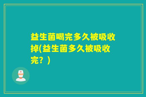益生菌喝完多久被吸收掉(益生菌多久被吸收完？)
