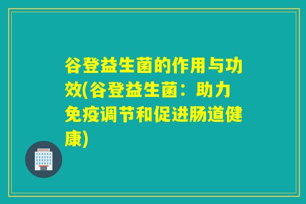 谷登益生菌的作用与功效(谷登益生菌：助力免疫调节和促进肠道健康)