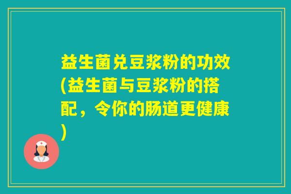 益生菌兑豆浆粉的功效(益生菌与豆浆粉的搭配，令你的肠道更健康)