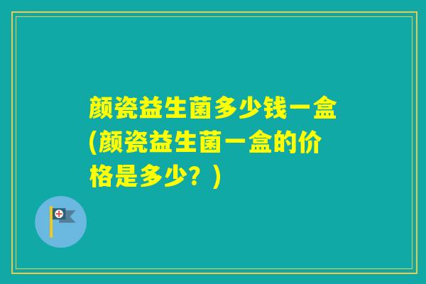 颜瓷益生菌多少钱一盒(颜瓷益生菌一盒的价格是多少？)