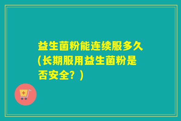 益生菌粉能连续服多久(长期服用益生菌粉是否安全？)