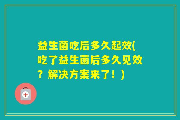 益生菌吃后多久起效(吃了益生菌后多久见效？解决方案来了！)