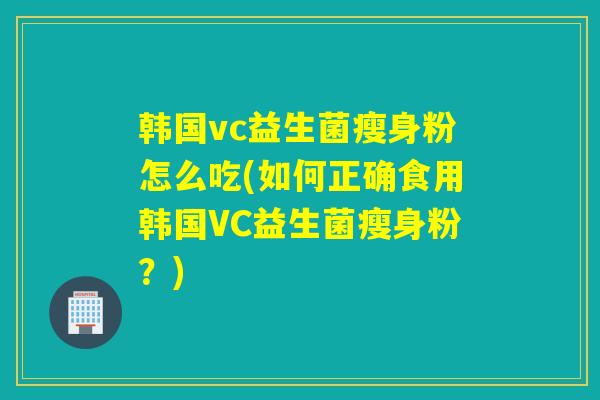 韩国vc益生菌瘦身粉怎么吃(如何正确食用韩国VC益生菌瘦身粉？)
