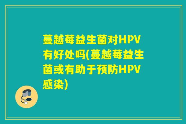 蔓越莓益生菌对HPV有好处吗(蔓越莓益生菌或有助于HPV)
