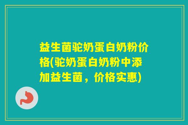 益生菌驼奶蛋白奶粉价格(驼奶蛋白奶粉中添加益生菌，价格实惠)