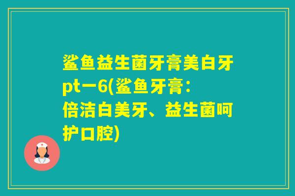 鲨鱼益生菌牙膏美白牙pt一6(鲨鱼牙膏：倍洁白美牙、益生菌呵护口腔)