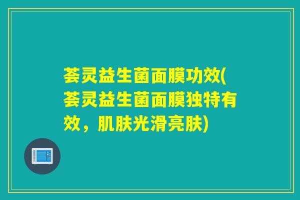 荟灵益生菌面膜功效(荟灵益生菌面膜独特有效，光滑亮肤)
