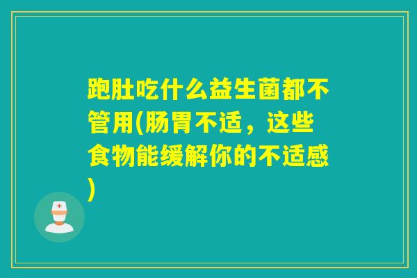 跑肚吃什么益生菌都不管用(肠胃不适，这些食物能缓解你的不适感)