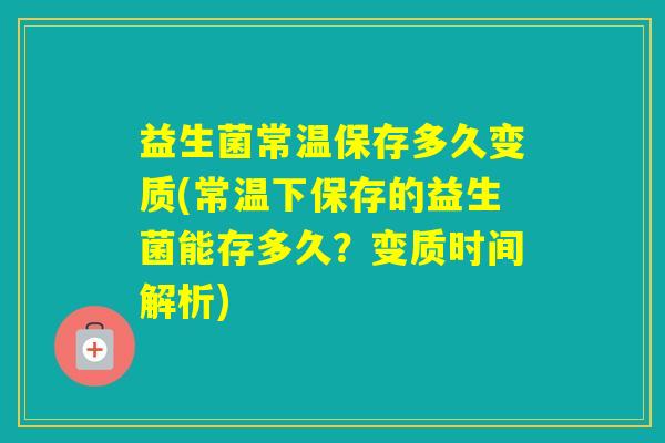 益生菌常温保存多久变质(常温下保存的益生菌能存多久？变质时间解析)