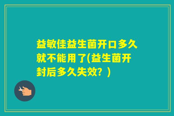 益敏佳益生菌开口多久就不能用了(益生菌开封后多久失效？)